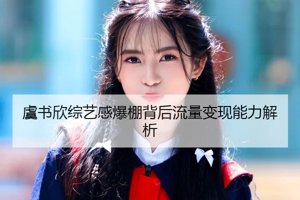 虞书欣综艺感爆棚背后流量变现能力解析